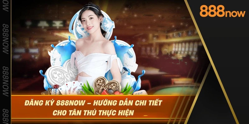 dang-ky-888now-–-huong-dan-chi-tiet-cho-tan-thu-thuc-hien