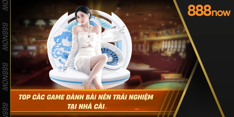 top-cac-game-danh-bai-nen-trai-nghiem-tai-nha-cai