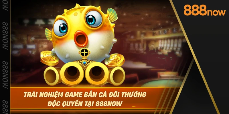 trai-nghiem-game-ban-ca-doi-thuong-doc-quyen-tai-888now
